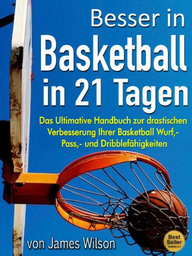 Besser in Basketball in 21 Tagen - Das Ultimative Handbuch zur drastischen Verbesserung Ihrer Basketball Wurf, - Pass,- und Dribblefähigkeiten
