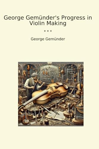 George Gemünder's Progress in Violin Making (Classic Books)