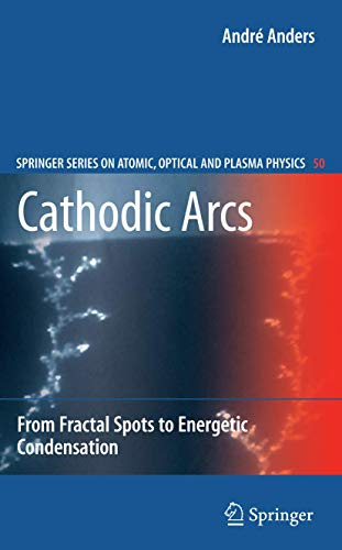 Cathodic Arcs: From Fractal Spots to Energetic Condensation (Springer Series on Atomic, Optical, and Plasma Physics, 50)