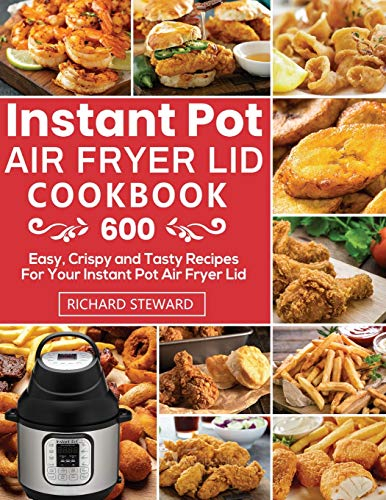 Instant Pot Air Fryer Lid Cookbook: 600 Easy, Crispy and Tasty Recipes For Your Instant Pot Air Fryer Lid