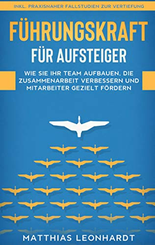 Führungskraft für Aufsteiger: Wie Sie Ihr Team aufbauen, die Zusammenarbeit verbessern und Mitarbeiter gezielt fördern - inkl. praxisnaher Fallstudien zur Vertiefung