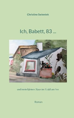 Ich, Babett, 83 ...: und mein kleines Haus im Wald am See