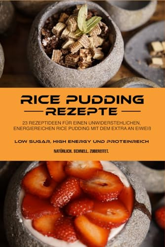 RICE PUDDING Rezepte: 23 Rezeptideen für einen unwiderstehlichen, energiereichen RICE PUDDING mit dem Extra an Eiweiß Low Sugar, High Energy und Proteinreich. Natürlich. Schnell. Zubereitet.
