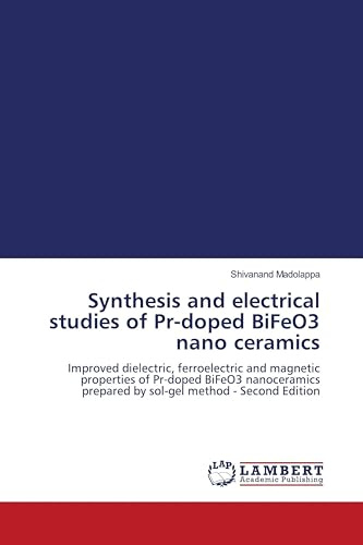 Synthesis and electrical studies of Pr-doped BiFeO3 nano ceramics: Improved dielectric, ferroelectric and magnetic properties of Pr-doped BiFeO3 ... prepared by sol-gel method - Second Edition