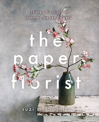 The Paper Florist: Create and Display Stunning Paper Flowers