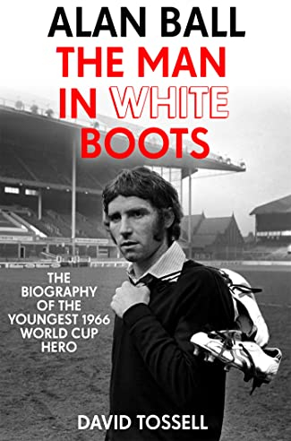 Alan Ball: The Man in White Boots: The biography of the youngest 1966 World Cup Hero