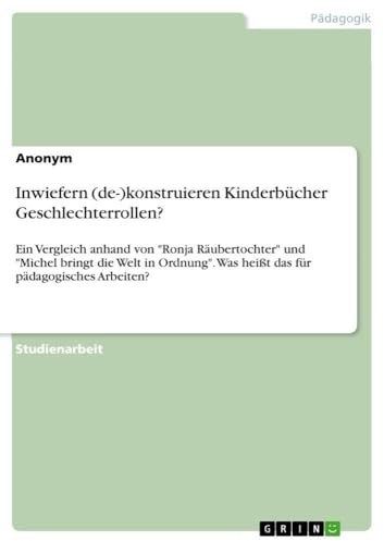 Inwiefern (de-)konstruieren Kinderbücher Geschlechterrollen?: Ein Vergleich anhand von Ronja Räubertochter und Michel bringt die Welt in Ordnung. Was heißt das für pädagogisches Arbeiten?