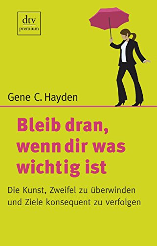 Bleib dran, wenn dir was wichtig ist: Die Kunst, Zweifel zu überwinden und Ziele konsequent zu verfolgen