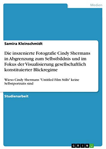 Die inszenierte Fotografie Cindy Shermans in Abgrenzung zum Selbstbildnis und im Fokus der Visualisierung gesellschaftlich konstituierter Blickregime: ... Film Stills keine Selbstportraits sind