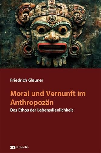 Moral und Vernunft im Anthropozän: Das Ethos der Lebensdienlichkeit (Anthropozänika)