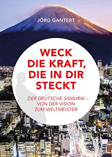Weck die Kraft, die in Dir steckt: Der deutsche Samurai - Von der Vision zum Weltmeister