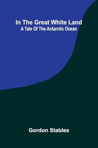 In The Great White Land: A Tale Of The Antarctic Ocean
