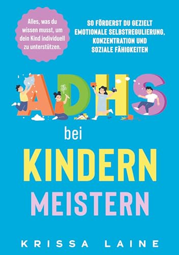 ADHS bei Kindern meistern: Alles, was du wissen musst, um dein Kind individuell zu unterstützen: So förderst du gezielt emotionale Selbstregulierung, Konzentration und soziale Fähigkeiten