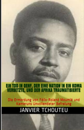 EIN TOD IN GENF, DER EINE NATION IN EIN KOMA VERSETZTE, UND DER AFRIKA TRAUMATISIERTE: Die Ermordung von Félix-Roland Moumié und Kameruns Unvollendeter Befreiung