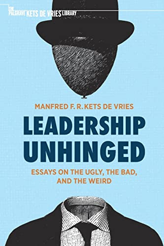 Leadership Unhinged: Essays on the Ugly, the Bad, and the Weird (The Palgrave Kets de Vries Library)