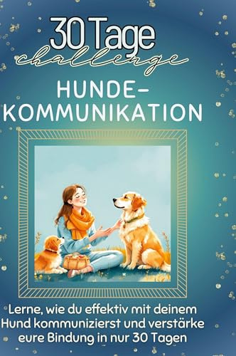 Hunde-Kommunikation: Lerne, wie du effektiv mit deinem Hund kommunizierst und verstärke eure Bindung in nur 30 Tagen