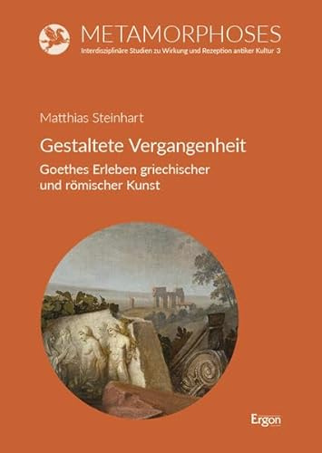 Gestaltete Vergangenheit: Goethes Erleben griechischer und römischer Kunst (Metamorphoses. Interdisziplinäre Studien zu Wirkung und Rezeption antiker Kultur)