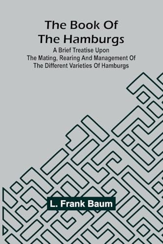 The Book Of The Hamburgs; A Brief Treatise Upon The Mating, Rearing And Management Of The Different Varieties Of Hamburgs