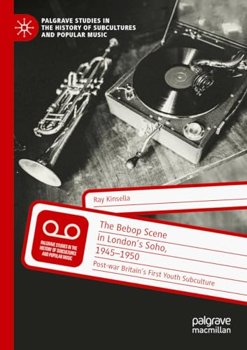 The Bebop Scene in London's Soho, 1945-1950: Post-war Britain’s First Youth Subculture (Palgrave Studies in the History of Subcultures and Popular Music)