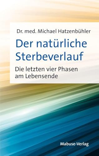 Der natürliche Sterbeverlauf. Die letzten vier Phasen am Lebensende. Erfahrungswissen aus 5.000 Sterbebegleitungen und der Palliativpflege, das Angst vor dem Tod nimmt. Sachbuch über das Sterben