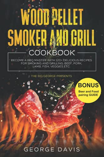 Wood Pellet Smoker and Grill Cookbook: Become a BBQ Master with 120+ Delicious Recipes for Smoking and Grilling: Beef, Pork, Lamb, Fish, Veggies etc. (Complete George Davis Cookbooks)
