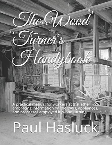 The Wood Turner's Handybook: A practical manual for workers at the lathe, embracing information on the tools, appliances, and processes employed in wood turning