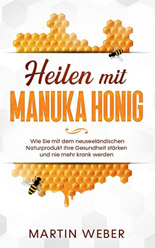 Heilen mit Manuka Honig: Wie Sie mit dem neuseeländischen Naturprodukt Ihre Gesundheit stärken und nie mehr krank werden