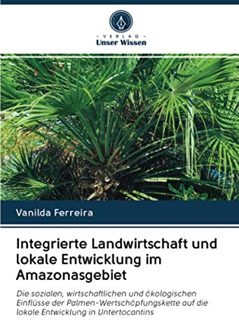 Integrierte Landwirtschaft und lokale Entwicklung im Amazonasgebiet: Die sozialen, wirtschaftlichen und ökologischen Einflüsse der ... auf die lokale Entwicklung in Untertocantins