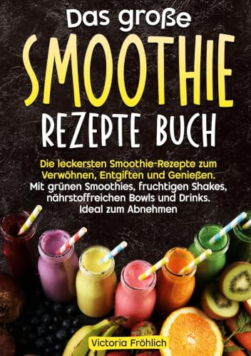 Das große Smoothie Rezepte Buch: Die leckersten Smoothie-Rezepte zum Verwöhnen, Entgiften und Genießen. Mit grünen Smoothies, fruchtigen Shakes, nährstoffreichen Bowls und Drinks. Ideal zum Abnehmen
