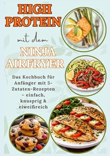 High Protein mit dem Ninja Airfryer: Das Kochbuch für Anfänger mit 5-Zutaten-Rezepten - einfach, knusprig & eiweißreich Mit Fleisch, Fisch,: ... für Airfryer-Fans und High-Protein-Liebhaber)