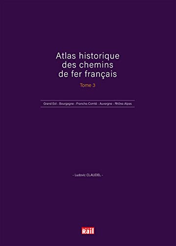 ATLAS HISTORIQUE DES CHEMINS DE FER FRANÇAIS TOME 3: Grand Est - Bourgogne - Franche-Comté - Auvergne - Rhône-Alpes