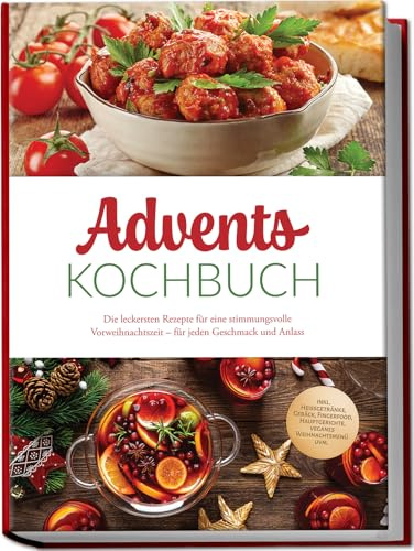 Advents Kochbuch: Die leckersten Rezepte für eine stimmungsvolle Vorweihnachtszeit – für jeden Geschmack und Anlass – inkl. Heißgetränke, Gebäck, Fingerfood, Hauptgerichte, veganes Weihnachtsmenü uvm.