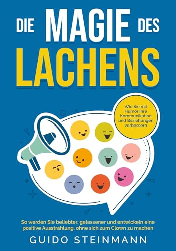 Die Magie des Lachens: Wie Sie mit Humor Ihre Kommunikation und Beziehungen verbessern: So werden Sie beliebter, gelassener und entwickeln eine positive Ausstrahlung, ohne sich zum Clown zu machen