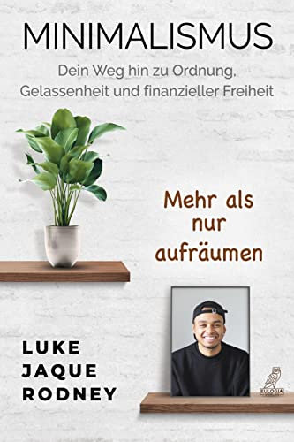 Minimalismus - Dein Weg hin zu Ordnung, Gelassenheit und finanzieller Freiheit: Mehr als nur aufräumen