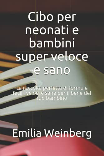 Cibo per neonati e bambini super veloce e sano: La raccolta perfetta di formule facili, veloci e sane per il bene del tuo bambino
