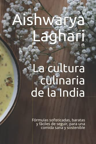 La cultura culinaria de la India: Fórmulas sofisticadas, baratas y fáciles de seguir, para una comida sana y sostenible