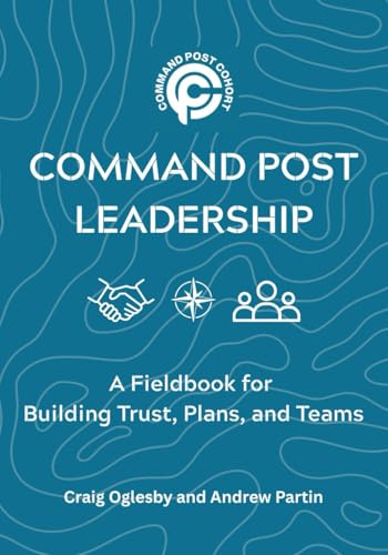 Command Post Leadership: A Fieldbook for Building Trust, Plans, and Teams