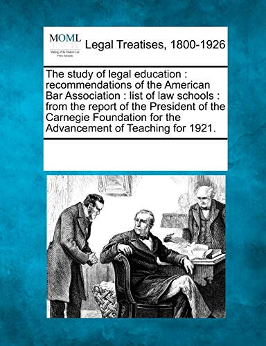 The Study of Legal Education: Recommendations of the American Bar Association: List of Law Schools: From the Report of the President of the Carnegie ... for the Advancement of Teaching for 1921.
