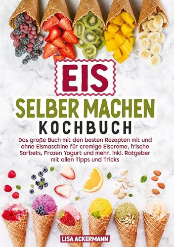 Eis selber machen Kochbuch: Das große Buch mit den besten Rezepten mit und ohne Eismaschine für cremige Eiscreme, frische Sorbets, Frozen Yogurt und mehr. Inkl. Ratgeber mit allen Tipps und Tricks