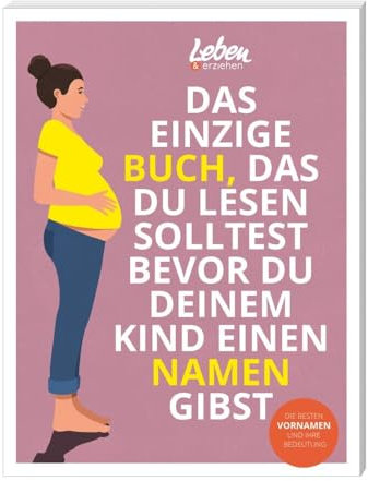 Das einzige Buch, das Du lesen solltest, bevor Du Deinem Kind einen Namen gibst: Die besten Vornamen und ihre Bedeutung