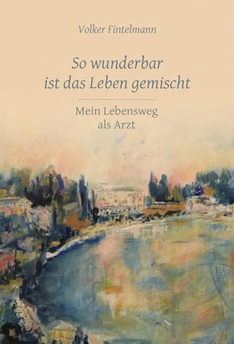 So wunderbar ist das Leben gemischt: Mein Lebensweg als Arzt