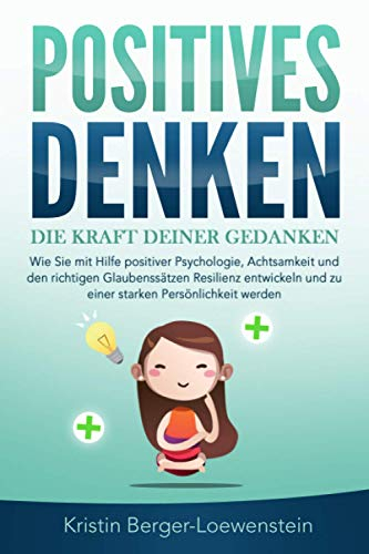 POSITIVES DENKEN - Die Kraft Deiner Gedanken: Wie Sie mit Hilfe positiver Psychologie, Achtsamkeit und den richtigen Glaubenssätzen Resilienz entwickeln und zu einer starken Persönlichkeit werden
