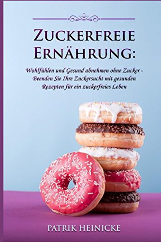 Zuckerfreie Ernährung: Wohlfühlen und Gesund abnehmen ohne Zucker - Beenden Sie Ihre Zuckersucht mit gesunden Rezepten für ein zuckerfreies Leben