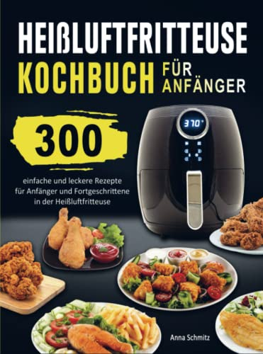 Heißluftfritteuse Kochbuch für Anfänger: 300 einfache und leckere Rezepte für Anfänger und Fortgeschrittene in der Heißluftfritteuse