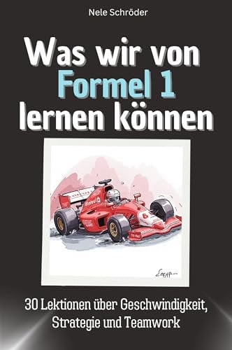 Was wir von Formel 1 lernen können - Das perfekte Geschenk für Weihnachten und Geburtstag für Männer, Frauen und Teenager: 30 Lektionen über Geschwindigkeit, Strategie und Teamwork