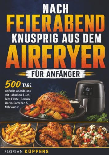 Nach Feierabend knusprig aus dem Airfryer für Anfänger: 500 Tage einfache Abendessen mit Hähnchen, Fisch, Feta, Falafel, Gemüse, klaren Garzeiten & Nährwerten