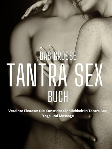 Das große TANTRA SEX BUCH: Vereinte Ekstase: Die Kunst der Sinnlichkeit in Tantra Sex, Yoga und Massage