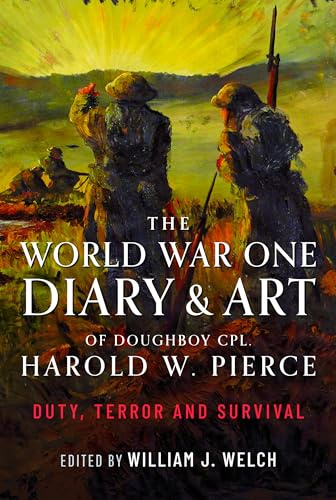 The World War One Diary and Art of Doughboy Cpl Harold W Pierce: Duty, Terror and Survival