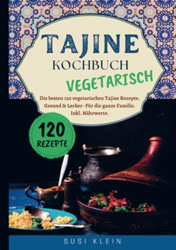 Tajine Kochbuch Vegetarisch: Die besten 120 vegetarischen Tajine Rezepte. Gesund & Lecker- Für die ganze Familie. Inkl. Nährwerte.
