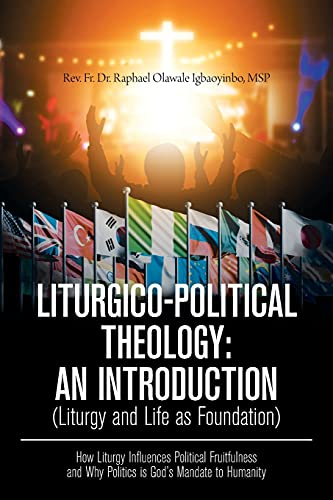 LITURGICO-POLITICAL THEOLOGY: AN INTRODUCTION (Liturgy and Life as Foundation): How Liturgy Influences Political Fruitfulness and Why Politics is God?s Mandate to Humanity
